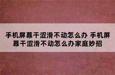 手机屏幕干涩滑不动怎么办 手机屏幕干涩滑不动怎么办家庭妙招